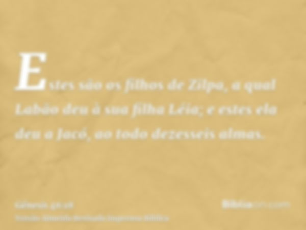 Estes são os filhos de Zilpa, a qual Labão deu à sua filha Léia; e estes ela deu a Jacó, ao todo dezesseis almas.