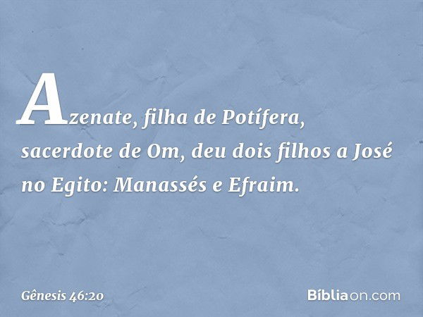 Azenate, filha de Potífera, sacerdote de Om, deu dois filhos a José no Egito: Manassés e Efraim. -- Gênesis 46:20