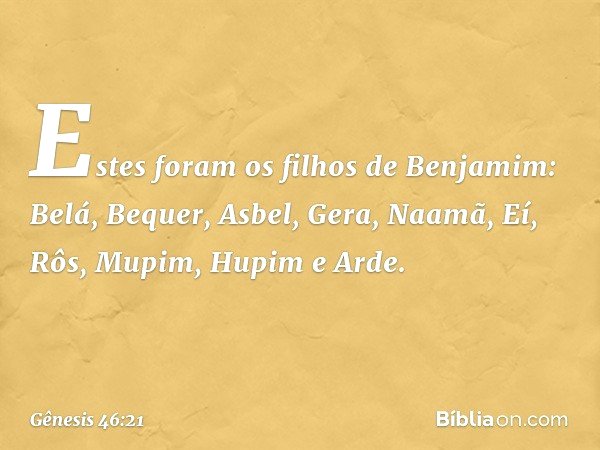 Estes foram os filhos de Benjamim:
Belá, Bequer, Asbel, Gera, Naamã,
Eí, Rôs, Mupim, Hupim e Arde. -- Gênesis 46:21