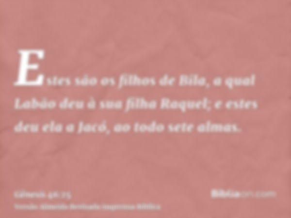 Estes são os filhos de Bila, a qual Labão deu à sua filha Raquel; e estes deu ela a Jacó, ao todo sete almas.