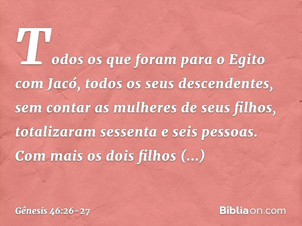 Todos os que foram para o Egito com Jacó, todos os ­seus descendentes, sem contar as mulheres de seus filhos, totalizaram sessenta e seis pessoas. Com mais os d