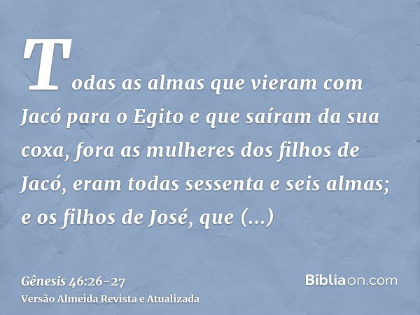 Todas as almas que vieram com Jacó para o Egito e que saíram da sua coxa, fora as mulheres dos filhos de Jacó, eram todas sessenta e seis almas;e os filhos de J