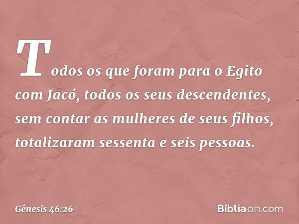 Todos os que foram para o Egito com Jacó, todos os ­seus descendentes, sem contar as mulheres de seus filhos, totalizaram sessenta e seis pessoas. -- Gênesis 46