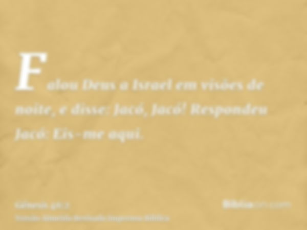 Falou Deus a Israel em visões de noite, e disse: Jacó, Jacó! Respondeu Jacó: Eis-me aqui.