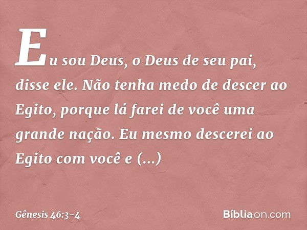 "Eu sou Deus, o Deus de seu pai", disse ele. "Não tenha medo de descer ao Egito, por­que lá farei de você uma grande nação. Eu mes­mo descerei ao Egito com você