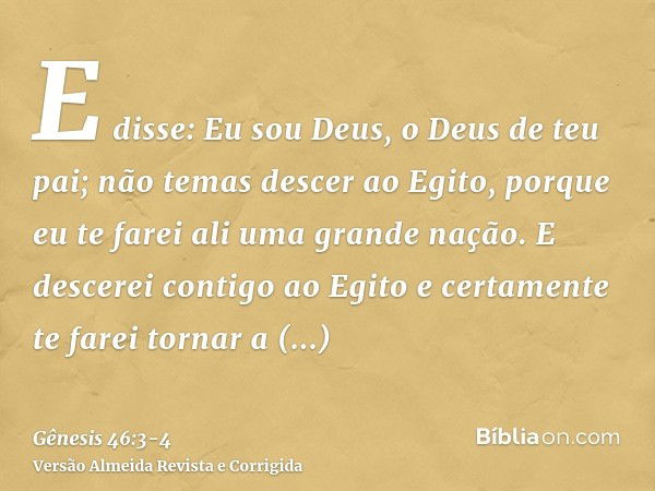 E disse: Eu sou Deus, o Deus de teu pai; não temas descer ao Egito, porque eu te farei ali uma grande nação.E descerei contigo ao Egito e certamente te farei to