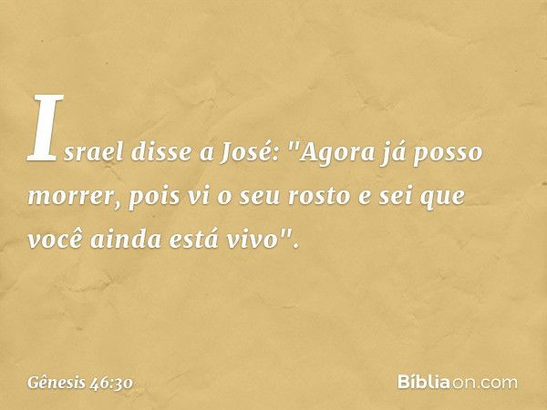 Israel disse a José: "Agora já posso mor­rer, pois vi o seu rosto e sei que você ainda está vivo". -- Gênesis 46:30