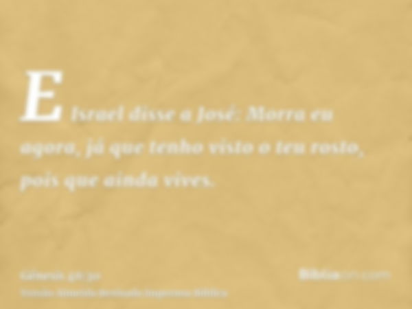 E Israel disse a José: Morra eu agora, já que tenho visto o teu rosto, pois que ainda vives.