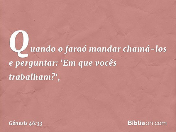 Quando o faraó mandar chamá-los e perguntar: 'Em que vocês trabalham?', -- Gênesis 46:33