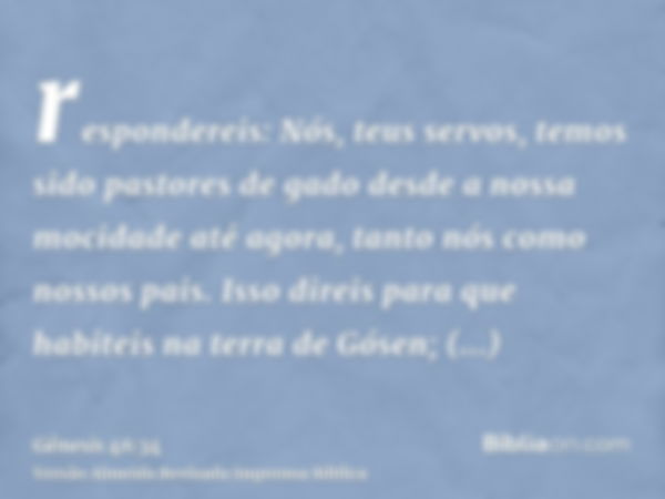 respondereis: Nós, teus servos, temos sido pastores de gado desde a nossa mocidade até agora, tanto nós como nossos pais. Isso direis para que habiteis na terra