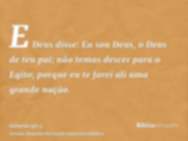 E Deus disse: Eu sou Deus, o Deus de teu pai; não temas descer para o Egito; porque eu te farei ali uma grande nação.