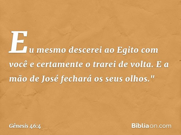 Eu mes­mo descerei ao Egito com você e certamente o trarei de volta. E a mão de José fecha­rá os seus olhos." -- Gênesis 46:4