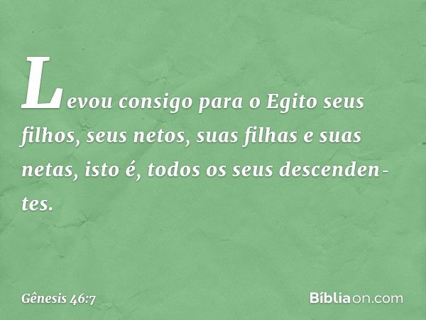 Levou consigo para o Egito seus filhos, seus netos, suas filhas e suas netas, isto é, todos os seus descenden­tes. -- Gênesis 46:7