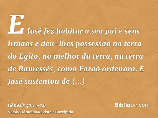 E José fez habitar a seu pai e seus irmãos e deu-lhes possessão na terra do Egito, no melhor da terra, na terra de Ramessés, como Faraó ordenara.E José sustento