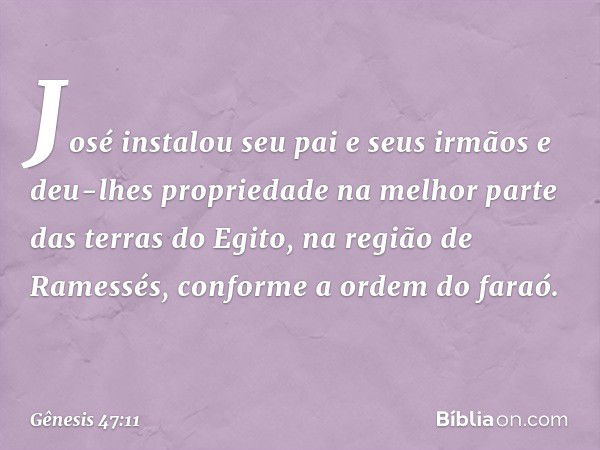 José instalou seu pai e seus irmãos e deu-lhes propriedade na melhor parte das terras do Egito, na região de Ramessés, conforme a or­dem do faraó. -- Gênesis 47