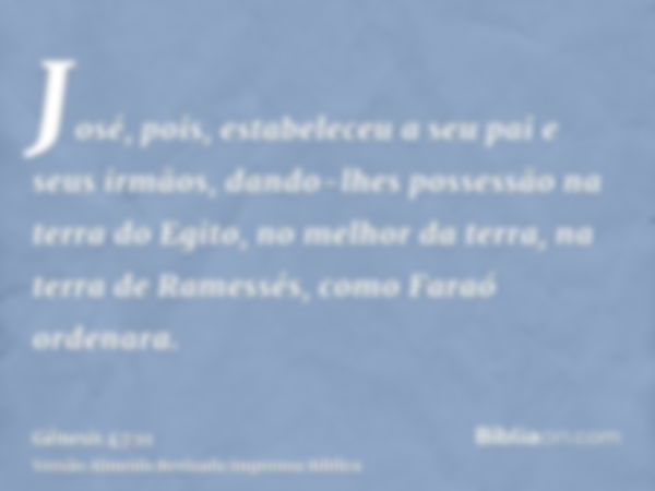 José, pois, estabeleceu a seu pai e seus irmãos, dando-lhes possessão na terra do Egito, no melhor da terra, na terra de Ramessés, como Faraó ordenara.