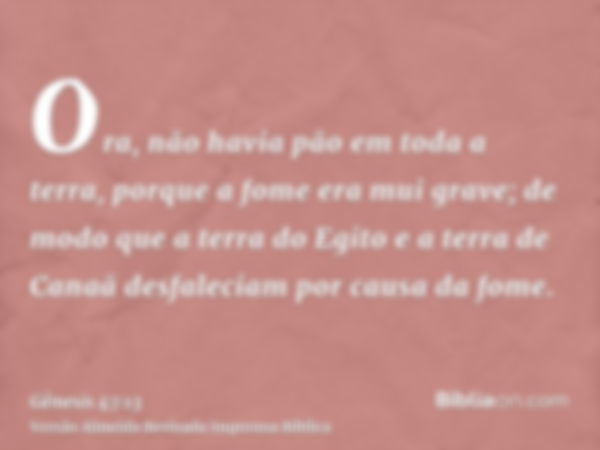 Ora, não havia pão em toda a terra, porque a fome era mui grave; de modo que a terra do Egito e a terra de Canaã desfaleciam por causa da fome.