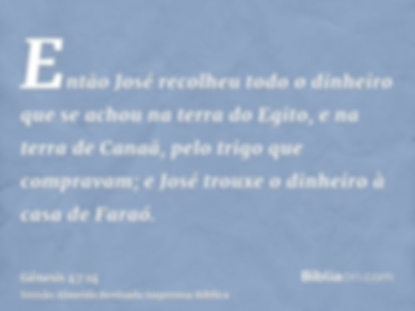 Então José recolheu todo o dinheiro que se achou na terra do Egito, e na terra de Canaã, pelo trigo que compravam; e José trouxe o dinheiro à casa de Faraó.