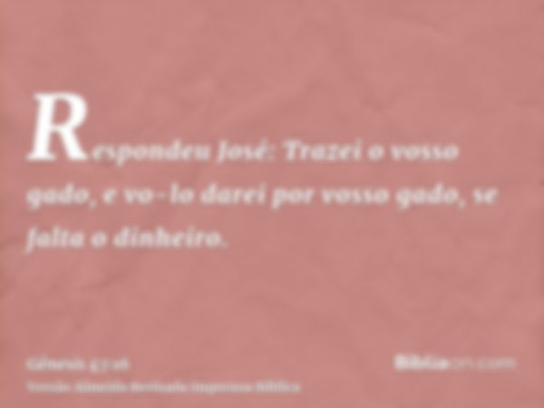 Respondeu José: Trazei o vosso gado, e vo-lo darei por vosso gado, se falta o dinheiro.