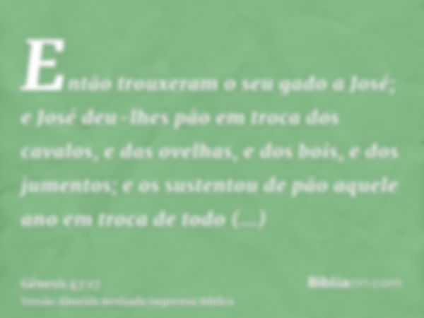 Então trouxeram o seu gado a José; e José deu-lhes pão em troca dos cavalos, e das ovelhas, e dos bois, e dos jumentos; e os sustentou de pão aquele ano em troc