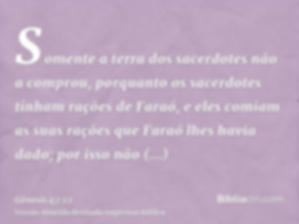 Somente a terra dos sacerdotes não a comprou, porquanto os sacerdotes tinham rações de Faraó, e eles comiam as suas rações que Faraó lhes havia dado; por isso n