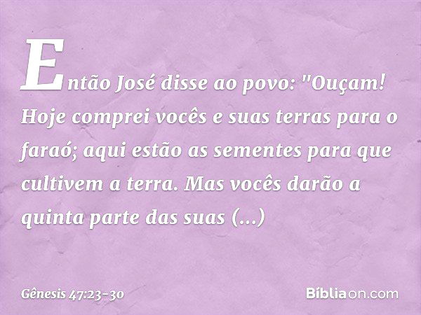 Então José disse ao povo: "Ouçam! Hoje comprei vocês e suas terras para o faraó; aqui estão as sementes para que cultivem a terra. Mas vocês darão a quinta part