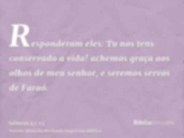 Responderam eles: Tu nos tens conservado a vida! achemos graça aos olhos de meu senhor, e seremos servos de Faraó.