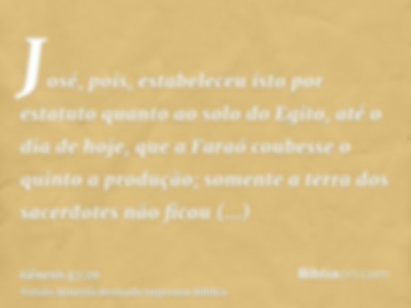 José, pois, estabeleceu isto por estatuto quanto ao solo do Egito, até o dia de hoje, que a Faraó coubesse o quinto a produção; somente a terra dos sacerdotes n