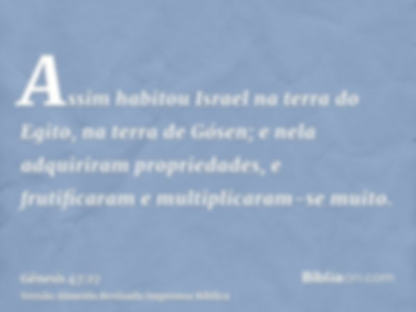 Assim habitou Israel na terra do Egito, na terra de Gósen; e nela adquiriram propriedades, e frutificaram e multiplicaram-se muito.