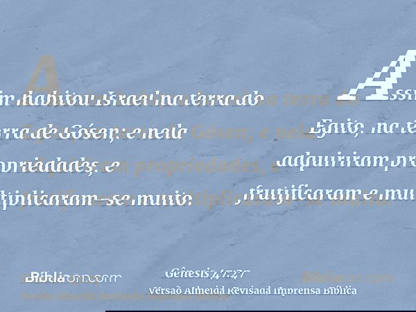 Assim habitou Israel na terra do Egito, na terra de Gósen; e nela adquiriram propriedades, e frutificaram e multiplicaram-se muito.