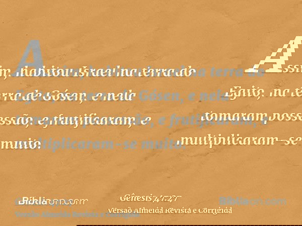 Assim, habitou Israel na terra do Egito, na terra de Gósen, e nela tomaram possessão, e frutificaram, e multiplicaram-se muito.