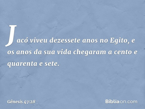 Jacó viveu dezessete anos no Egito, e os anos da sua vida chegaram a cento e quarenta e sete. -- Gênesis 47:28