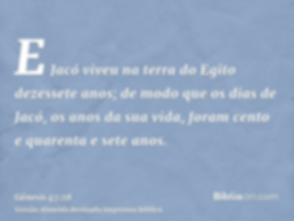 E Jacó viveu na terra do Egito dezessete anos; de modo que os dias de Jacó, os anos da sua vida, foram cento e quarenta e sete anos.