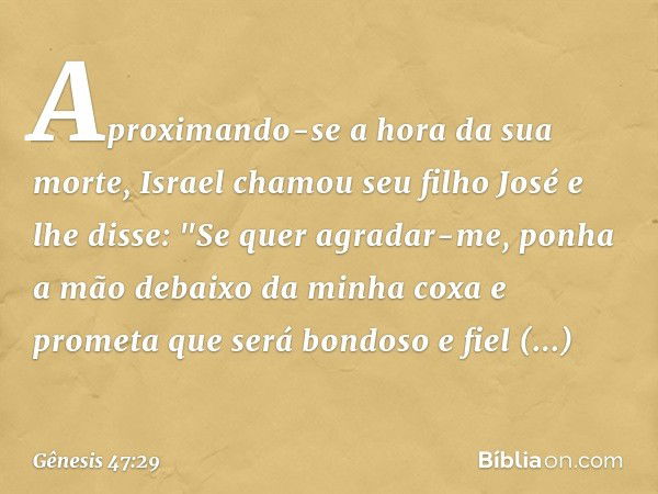 Aproximando-se a hora da sua morte, Israel chamou seu filho José e lhe disse: "Se quer agradar-me, ponha a mão debaixo da minha coxa e prometa que será bondoso 