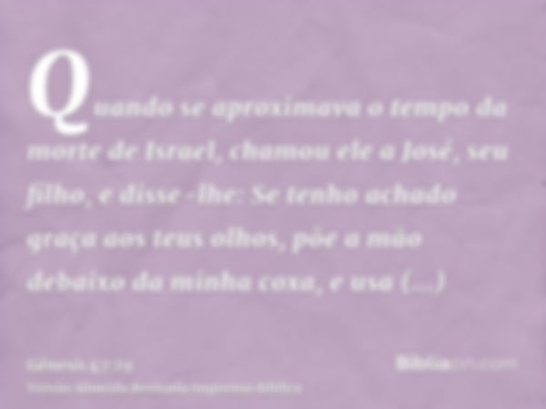 Quando se aproximava o tempo da morte de Israel, chamou ele a José, seu filho, e disse-lhe: Se tenho achado graça aos teus olhos, põe a mão debaixo da minha cox