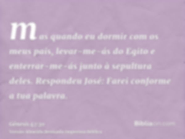 mas quando eu dormir com os meus pais, levar-me-ás do Egito e enterrar-me-ás junto à sepultura deles. Respondeu José: Farei conforme a tua palavra.