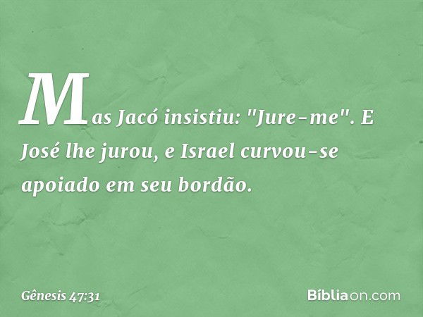 Mas Jacó insistiu: "Jure-me". E José lhe ju­rou, e Israel curvou-se apoia­do em seu bor­dão. -- Gênesis 47:31