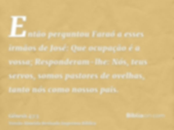 Então perguntou Faraó a esses irmãos de José: Que ocupação é a vossa; Responderam-lhe: Nós, teus servos, somos pastores de ovelhas, tanto nós como nossos pais.