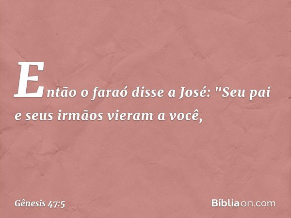 Então o faraó disse a José: "Seu pai e seus irmãos vieram a você, -- Gênesis 47:5