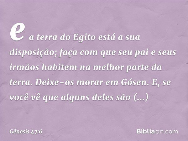 e a terra do Egito está a sua disposição; faça com que seu pai e seus irmãos habitem na melhor parte da terra. Deixe-os morar em Gósen. E, se você vê que alguns