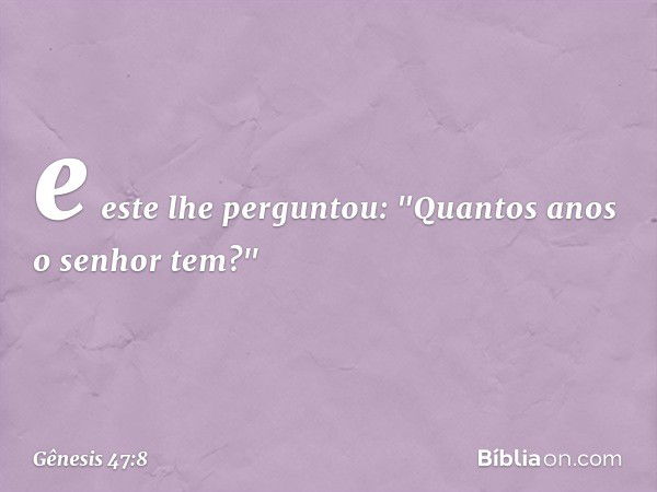 e este lhe perguntou: "Quantos anos o senhor tem?" -- Gênesis 47:8