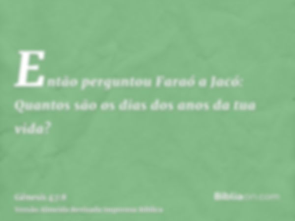 Então perguntou Faraó a Jacó: Quantos são os dias dos anos da tua vida?