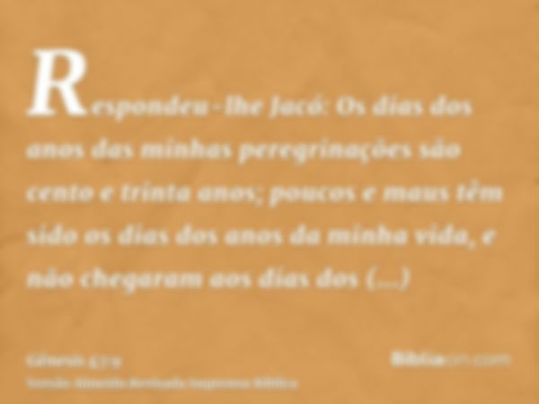 Respondeu-lhe Jacó: Os dias dos anos das minhas peregrinações são cento e trinta anos; poucos e maus têm sido os dias dos anos da minha vida, e não chegaram aos