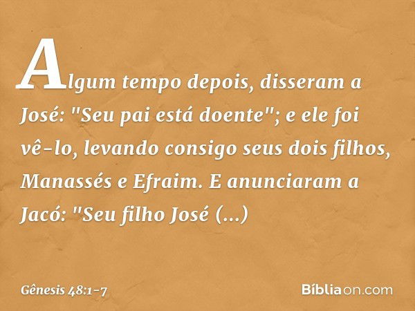 Algum tempo depois, disseram a José: "Seu pai está doente"; e ele foi vê-lo, levando consigo seus dois filhos, Manassés e Efraim. E anun­ciaram a Jacó: "Seu fil