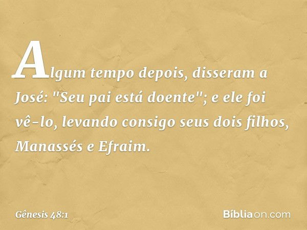 Algum tempo depois, disseram a José: "Seu pai está doente"; e ele foi vê-lo, levando consigo seus dois filhos, Manassés e Efraim. -- Gênesis 48:1