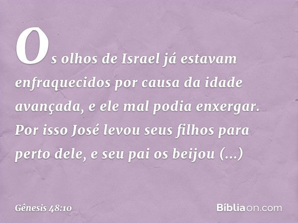 Os olhos de Israel já estavam enfraqueci­dos por causa da idade avançada, e ele mal po­dia enxergar. Por isso José levou seus filhos para perto dele, e seu pai 