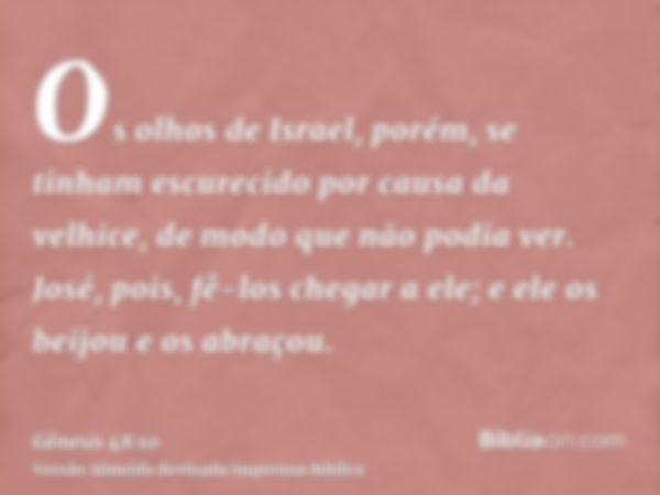 Os olhos de Israel, porém, se tinham escurecido por causa da velhice, de modo que não podia ver. José, pois, fê-los chegar a ele; e ele os beijou e os abraçou.