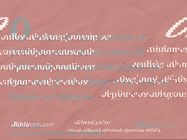 Os olhos de Israel, porém, se tinham escurecido por causa da velhice, de modo que não podia ver. José, pois, fê-los chegar a ele; e ele os beijou e os abraçou.
