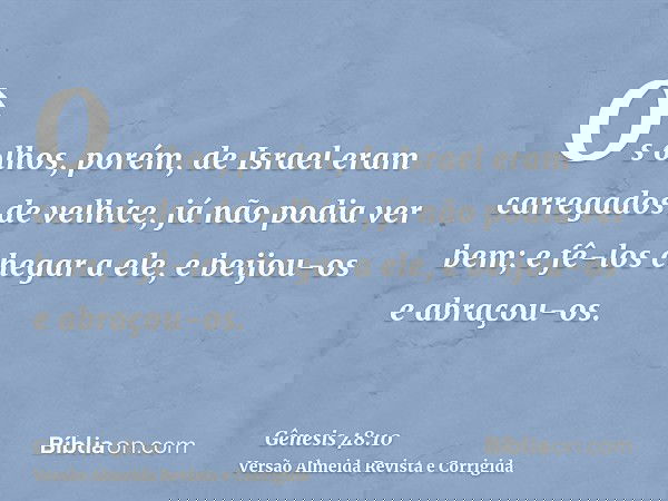 Os olhos, porém, de Israel eram carregados de velhice, já não podia ver bem; e fê-los chegar a ele, e beijou-os e abraçou-os.