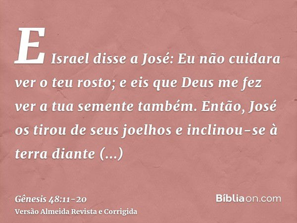 E Israel disse a José: Eu não cuidara ver o teu rosto; e eis que Deus me fez ver a tua semente também.Então, José os tirou de seus joelhos e inclinou-se à terra